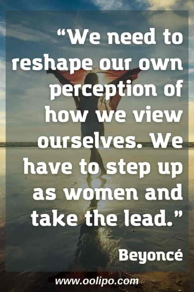 “We need to reshape our own perception of how we view ourselves. We have to step up as women and take the lead.” Beyonce