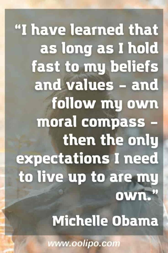 "I have learned that as long as I hold fast to my beliefs and values – and follow my own moral compass – then the only expectations I need to live up to are my own.” Michelle Obama